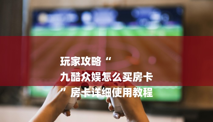 玩家攻略“
九酷众娱怎么买房卡
”房卡详细使用教程 玩家攻略“
九酷众娱怎么买房卡
”房卡详细使用教程