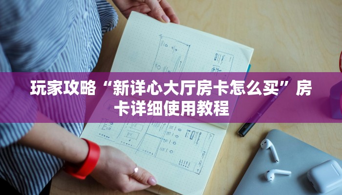 玩家攻略“新详心大厅房卡怎么买”房卡详细使用教程