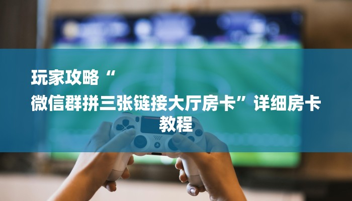 玩家攻略“
微信群拼三张链接大厅房卡”详细房卡教程