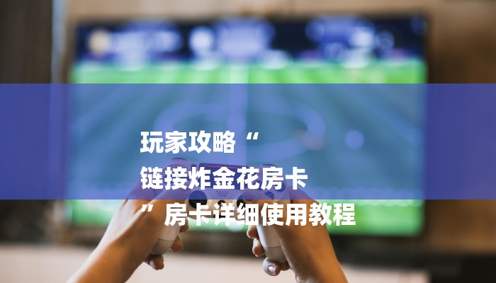 玩家攻略“
链接炸金花房卡
”房卡详细使用教程