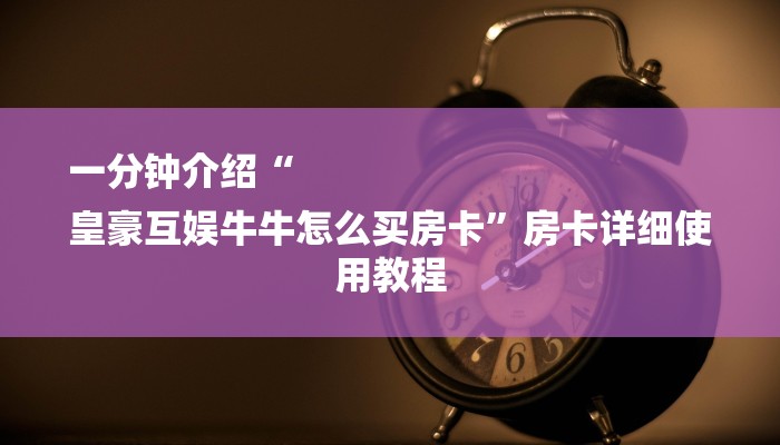 一分钟介绍“
皇豪互娱牛牛怎么买房卡”房卡详细使用教程 一分钟介绍“
皇豪互娱牛牛怎么买房卡”房卡详细使用教程