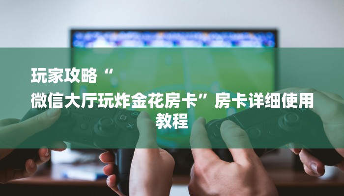 玩家攻略“
微信大厅玩炸金花房卡”房卡详细使用教程