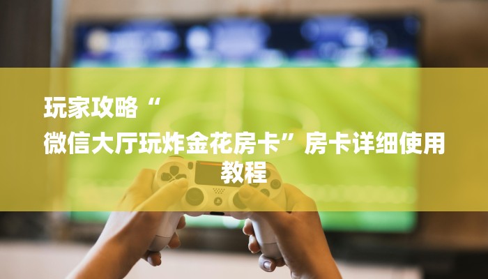 玩家攻略“
微信大厅玩炸金花房卡”房卡详细使用教程