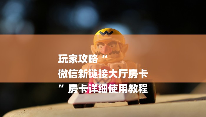 玩家攻略“
微信新链接大厅房卡
”房卡详细使用教程 玩家攻略“
微信新链接大厅房卡
”房卡详细使用教程