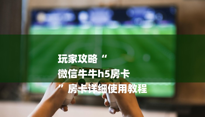 玩家攻略“
微信牛牛h5房卡
”房卡详细使用教程 玩家攻略“
微信牛牛h5房卡
”房卡详细使用教程