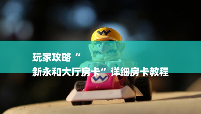 玩家攻略“
新永和大厅房卡”详细房卡教程 玩家攻略“
新永和大厅房卡”详细房卡教程