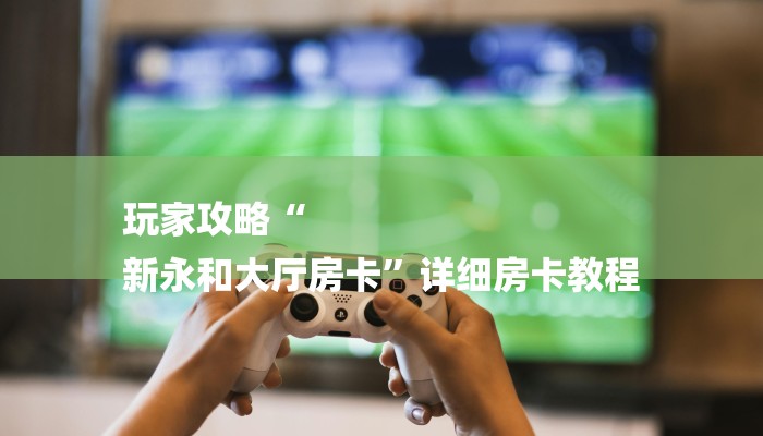 玩家攻略“
新永和大厅房卡”详细房卡教程 玩家攻略“
新永和大厅房卡”详细房卡教程