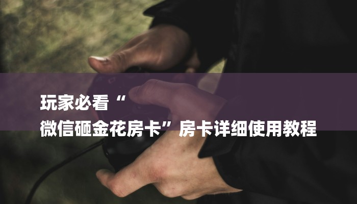 玩家必看“
微信砸金花房卡”房卡详细使用教程 玩家必看“
微信砸金花房卡”房卡详细使用教程