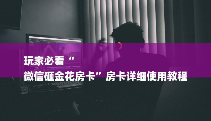 玩家必看“
微信砸金花房卡”房卡详细使用教程 玩家必看“
微信砸金花房卡”房卡详细使用教程