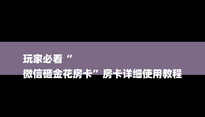 玩家必看“
微信砸金花房卡”房卡详细使用教程 玩家必看“
微信砸金花房卡”房卡详细使用教程
