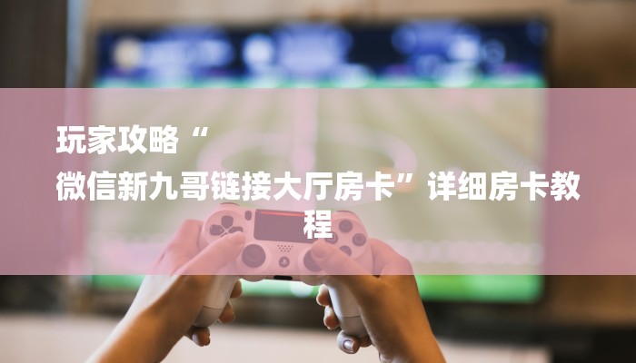 玩家攻略“
微信新九哥链接大厅房卡”详细房卡教程 玩家攻略“
微信新九哥链接大厅房卡”详细房卡教程