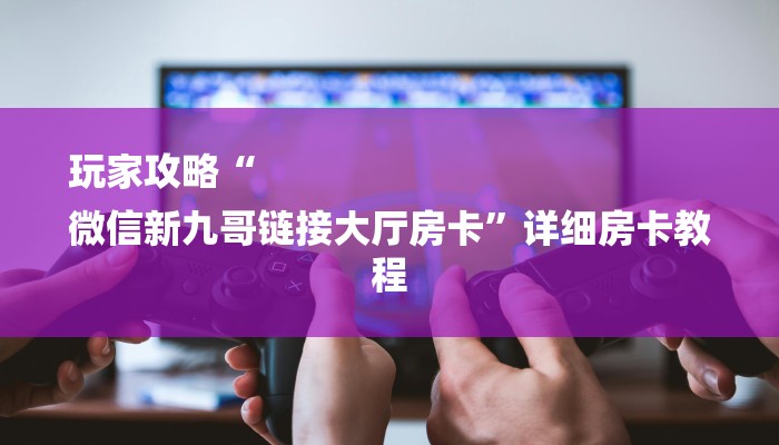 玩家攻略“
微信新九哥链接大厅房卡”详细房卡教程 玩家攻略“
微信新九哥链接大厅房卡”详细房卡教程