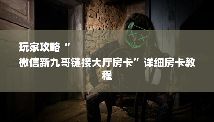 玩家攻略“
微信新九哥链接大厅房卡”详细房卡教程 玩家攻略“
微信新九哥链接大厅房卡”详细房卡教程