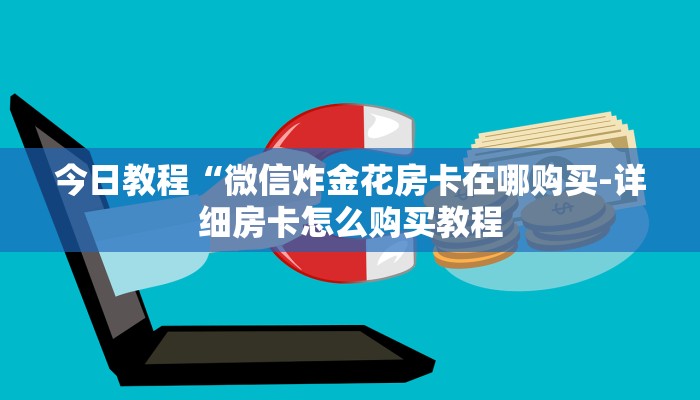 今日教程“微信炸金花房卡在哪购买-详细房卡怎么购买教程 今日教程“微信炸金花房卡在哪购买-详细房卡怎么购买教程