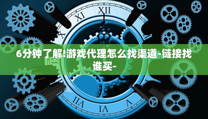 6分钟了解!游戏代理怎么找渠道-链接找谁买- 6分钟了解!游戏代理怎么找渠道-链接找谁买-