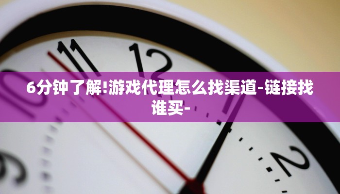 6分钟了解!游戏代理怎么找渠道-链接找谁买- 6分钟了解!游戏代理怎么找渠道-链接找谁买-