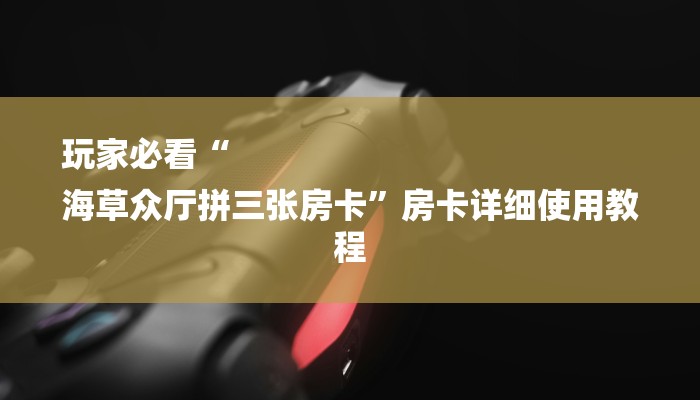 玩家必看“
海草众厅拼三张房卡”房卡详细使用教程