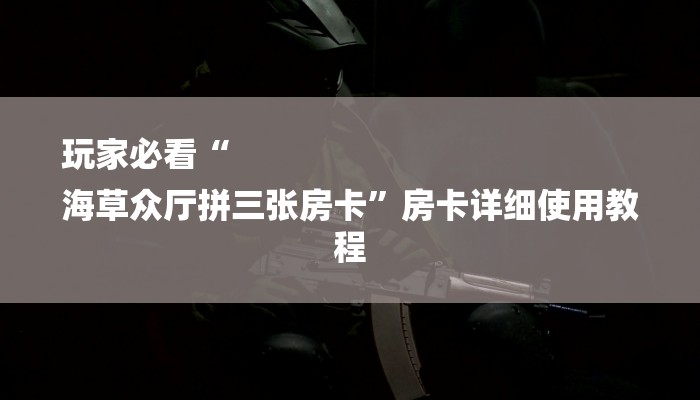 玩家必看“
海草众厅拼三张房卡”房卡详细使用教程