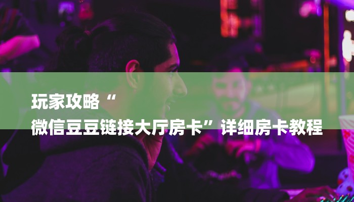 玩家攻略“
微信豆豆链接大厅房卡”详细房卡教程 玩家攻略“
微信豆豆链接大厅房卡”详细房卡教程