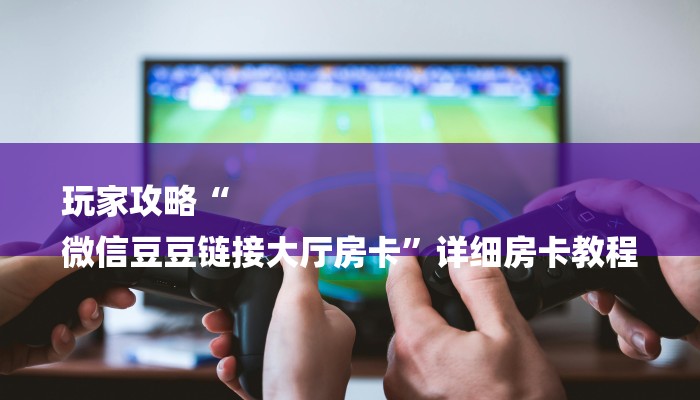 玩家攻略“
微信豆豆链接大厅房卡”详细房卡教程 玩家攻略“
微信豆豆链接大厅房卡”详细房卡教程