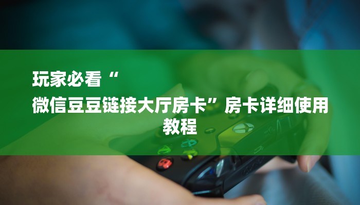 玩家必看“
微信豆豆链接大厅房卡”房卡详细使用教程 玩家必看“
微信豆豆链接大厅房卡”房卡详细使用教程