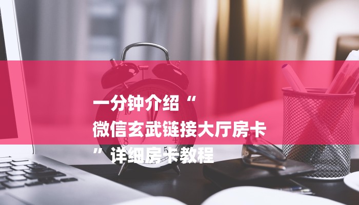 一分钟介绍“
微信玄武链接大厅房卡
”详细房卡教程