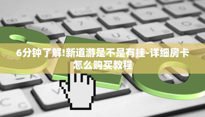6分钟了解!新道游是不是有挂-详细房卡怎么购买教程 6分钟了解!新道游是不是有挂-详细房卡怎么购买教程