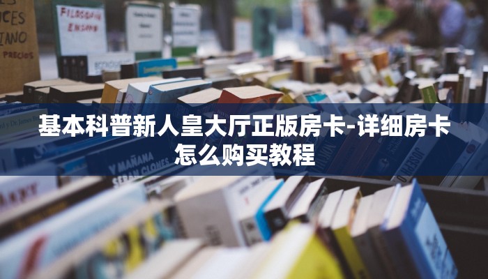 基本科普新人皇大厅正版房卡-详细房卡怎么购买教程