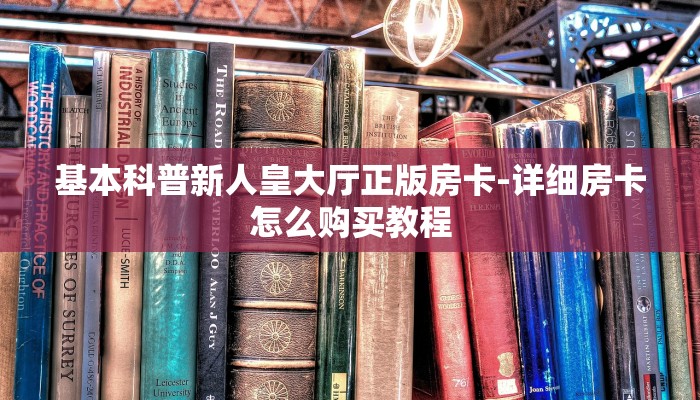 基本科普新人皇大厅正版房卡-详细房卡怎么购买教程 基本科普新人皇大厅正版房卡-详细房卡怎么购买教程