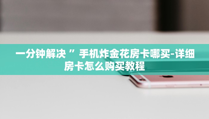 一分钟解决 ”手机炸金花房卡哪买-详细房卡怎么购买教程