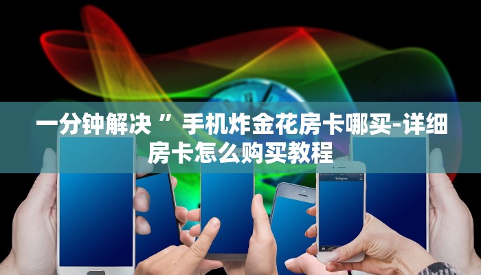 一分钟解决 ”手机炸金花房卡哪买-详细房卡怎么购买教程 一分钟解决 ”手机炸金花房卡哪买-详细房卡怎么购买教程