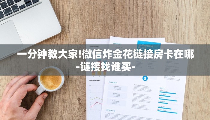 一分钟教大家!微信炸金花链接房卡在哪-链接找谁买- 一分钟教大家!微信炸金花链接房卡在哪-链接找谁买-