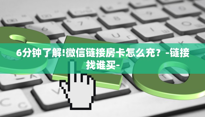 6分钟了解!微信链接房卡怎么充?-链接找谁买- 6分钟了解!微信链接房卡怎么充?-链接找谁买-