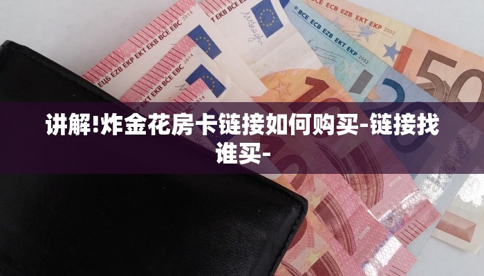 讲解!炸金花房卡链接如何购买-链接找谁买- 讲解!炸金花房卡链接如何购买-链接找谁买-