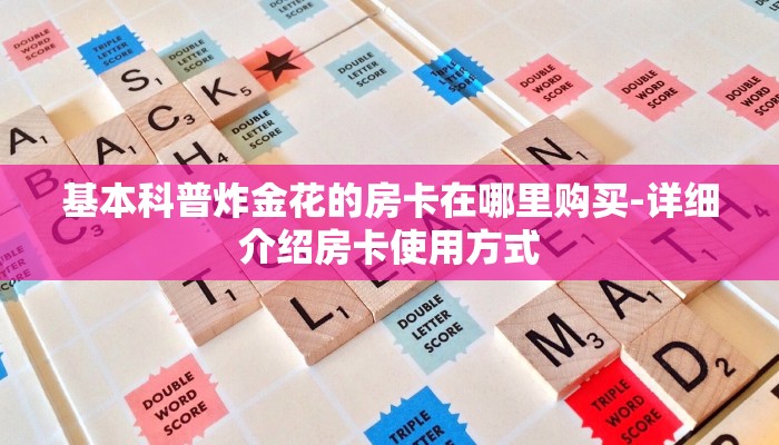 基本科普炸金花的房卡在哪里购买-详细介绍房卡使用方式 基本科普炸金花的房卡在哪里购买-详细介绍房卡使用方式