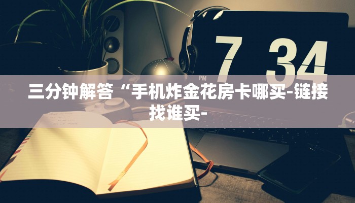 三分钟解答“手机炸金花房卡哪买-链接找谁买-