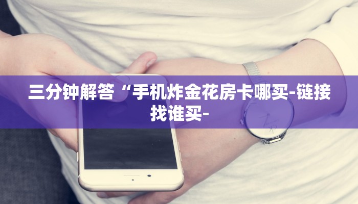 三分钟解答“手机炸金花房卡哪买-链接找谁买- 三分钟解答“手机炸金花房卡哪买-链接找谁买-