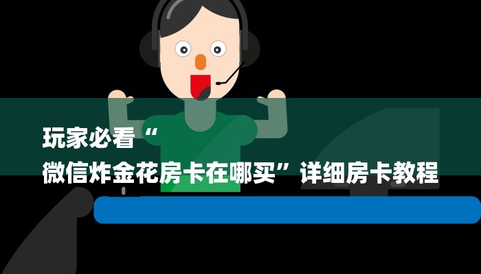 玩家必看“
微信炸金花房卡在哪买”详细房卡教程 玩家必看“
微信炸金花房卡在哪买”详细房卡教程
