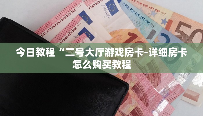 今日教程“二号大厅游戏房卡-详细房卡怎么购买教程 今日教程“二号大厅游戏房卡-详细房卡怎么购买教程