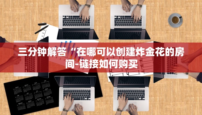 三分钟解答“在哪可以创建炸金花的房间-链接如何购买 三分钟解答“在哪可以创建炸金花的房间-链接如何购买