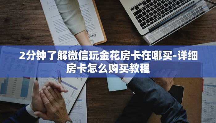 2分钟了解微信玩金花房卡在哪买-详细房卡怎么购买教程 2分钟了解微信玩金花房卡在哪买-详细房卡怎么购买教程