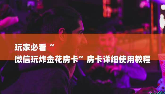 玩家必看“
微信玩炸金花房卡”房卡详细使用教程 玩家必看“
微信玩炸金花房卡”房卡详细使用教程