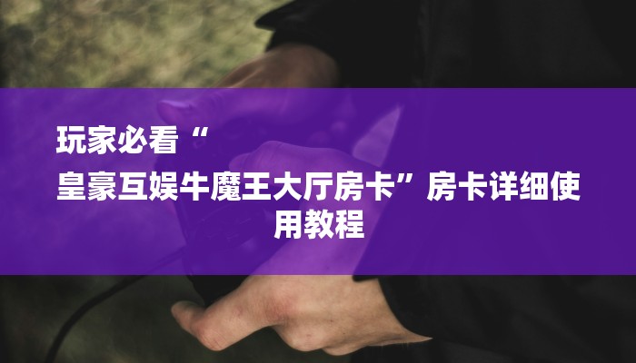 玩家必看“
皇豪互娱牛魔王大厅房卡”房卡详细使用教程