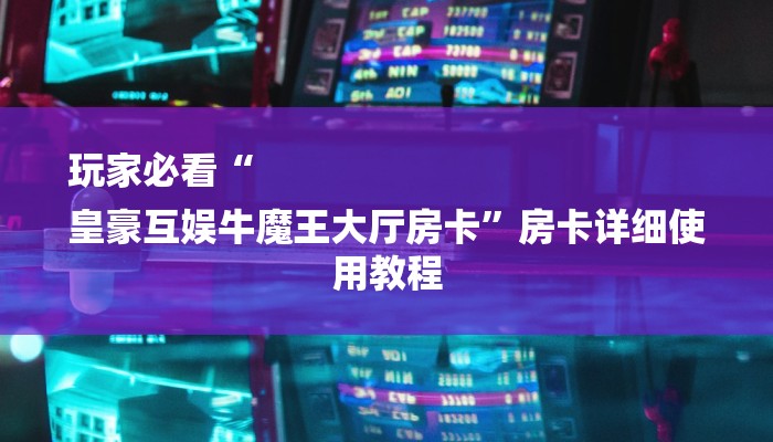 玩家必看“
皇豪互娱牛魔王大厅房卡”房卡详细使用教程