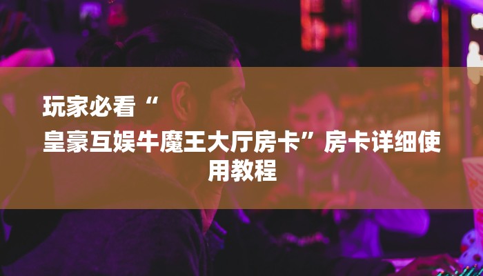 玩家必看“
皇豪互娱牛魔王大厅房卡”房卡详细使用教程
