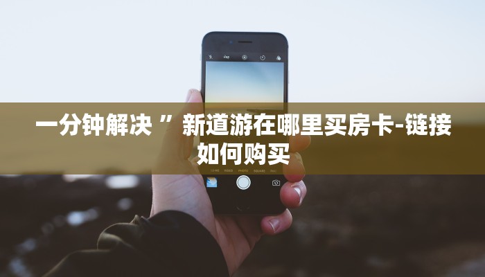 一分钟解决 ”新道游在哪里买房卡-链接如何购买