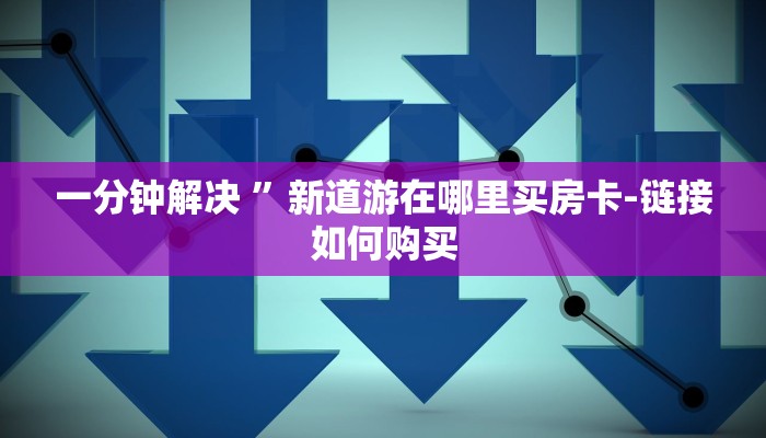 一分钟解决 ”新道游在哪里买房卡-链接如何购买