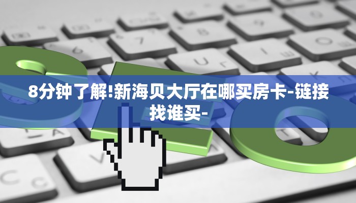 8分钟了解!新海贝大厅在哪买房卡-链接找谁买-