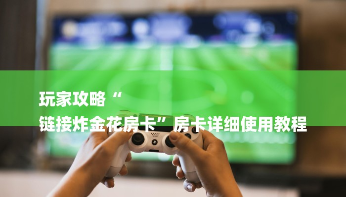 玩家攻略“
链接炸金花房卡”房卡详细使用教程 玩家攻略“
链接炸金花房卡”房卡详细使用教程