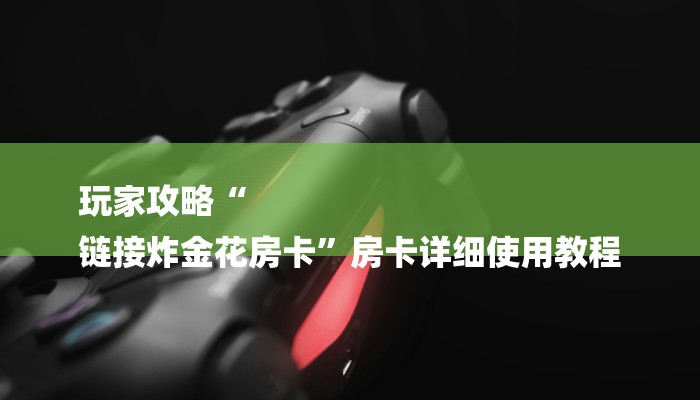 玩家攻略“
链接炸金花房卡”房卡详细使用教程 玩家攻略“
链接炸金花房卡”房卡详细使用教程